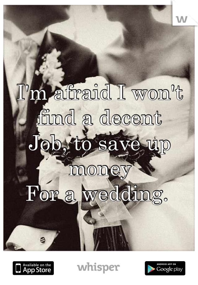 I'm afraid I won't find a decent 
Job, to save up money
For a wedding. 