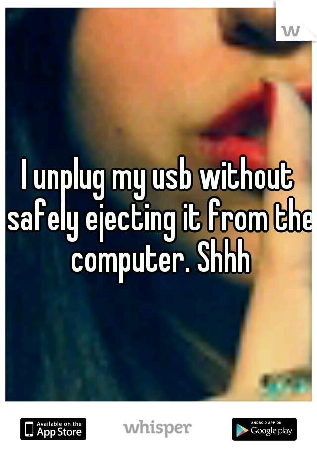 I unplug my usb without safely ejecting it from the computer. Shhh