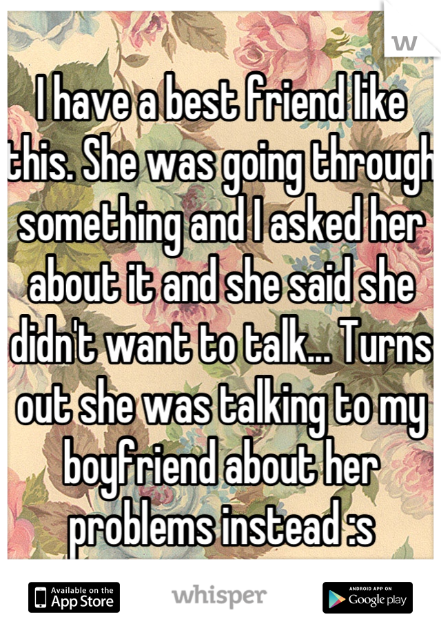 I have a best friend like this. She was going through something and I asked her about it and she said she didn't want to talk... Turns out she was talking to my boyfriend about her problems instead :s