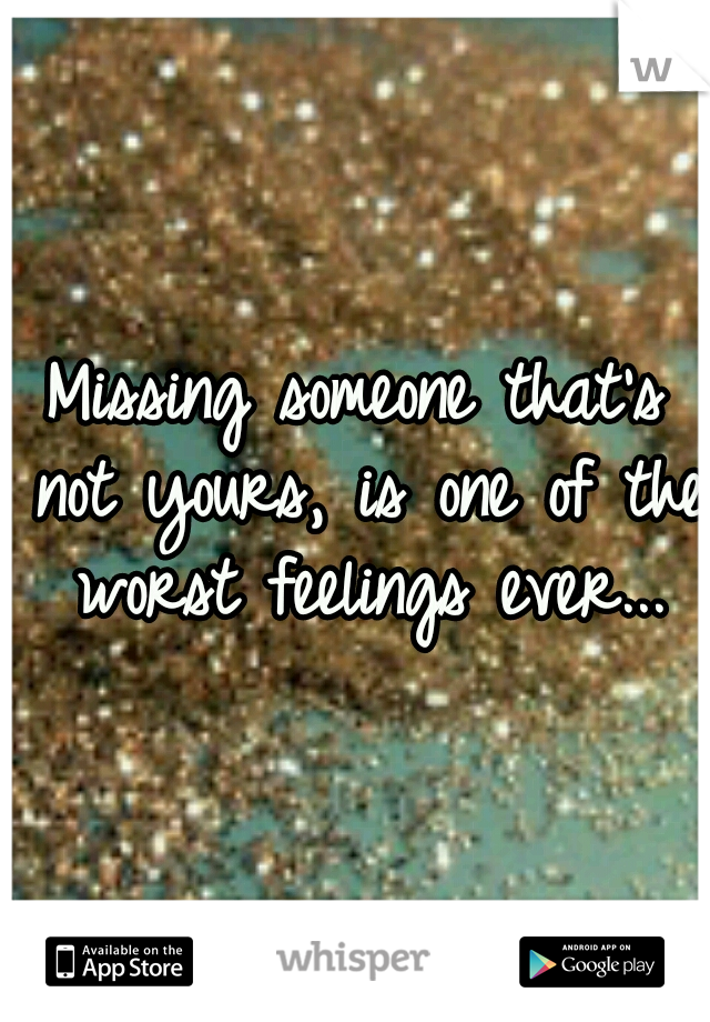 Missing someone that's not yours, is one of the worst feelings ever...
