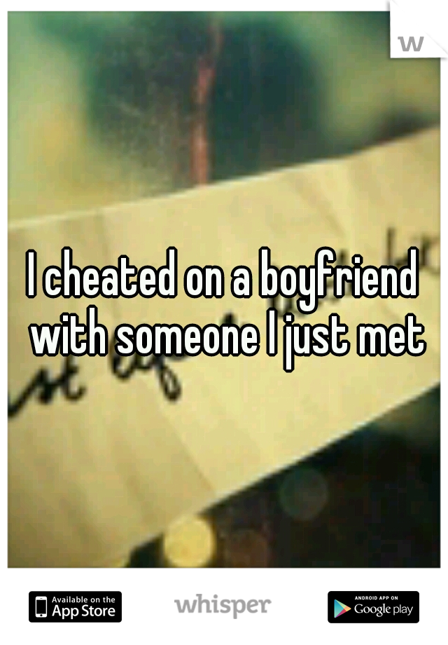 I cheated on a boyfriend with someone I just met