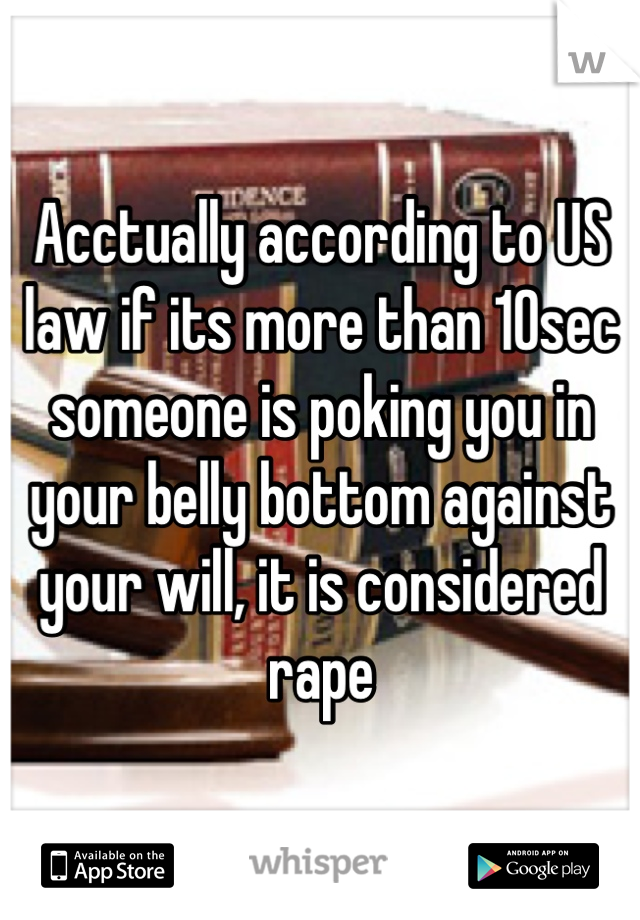 Acctually according to US law if its more than 10sec someone is poking you in your belly bottom against your will, it is considered rape
