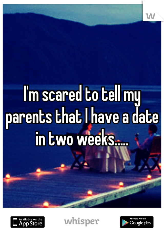 I'm scared to tell my parents that I have a date in two weeks.....