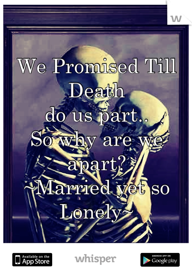 We Promised Till Death
do us part..
So why are we apart?
~Married yet so Lonely~