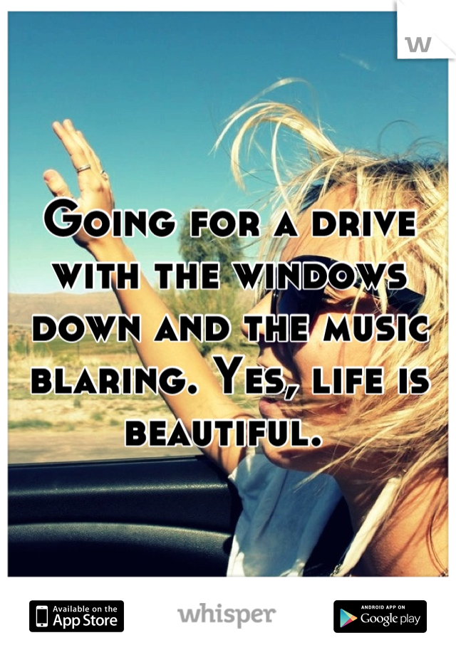 Going for a drive with the windows down and the music blaring. Yes, life is beautiful. 