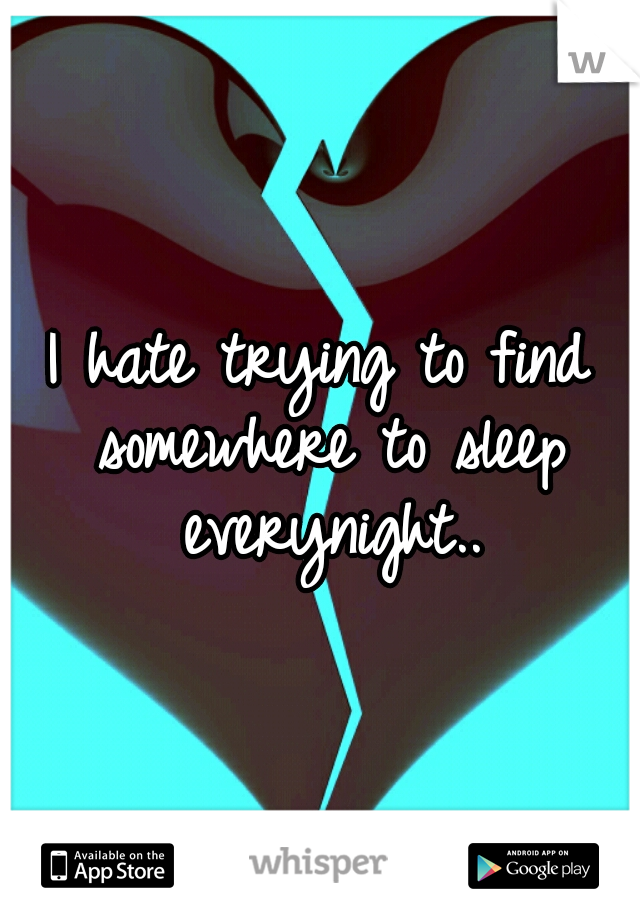 I hate trying to find somewhere to sleep everynight..