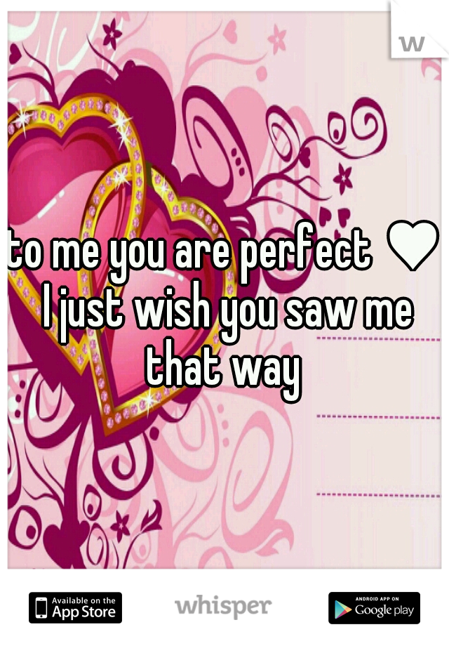 to me you are perfect ♥ I just wish you saw me that way 