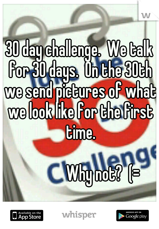 30 day challenge.  We talk for 30 days.  On the 30th we send pictures of what we look like for the first time. 
























Why not?  (=
