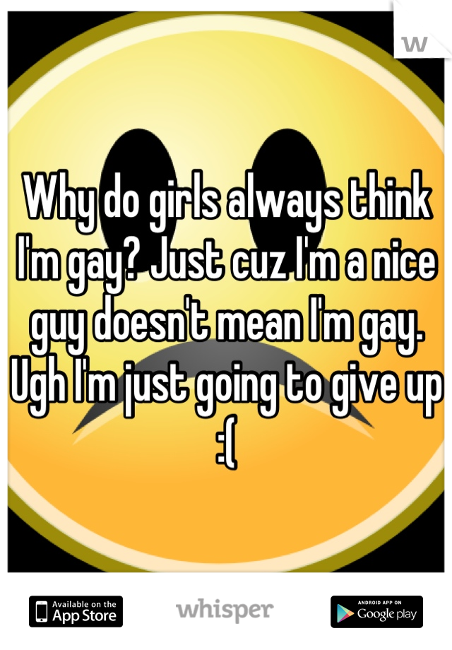 Why do girls always think I'm gay? Just cuz I'm a nice guy doesn't mean I'm gay. Ugh I'm just going to give up :(