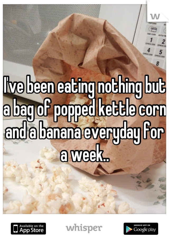 I've been eating nothing but a bag of popped kettle corn and a banana everyday for a week..