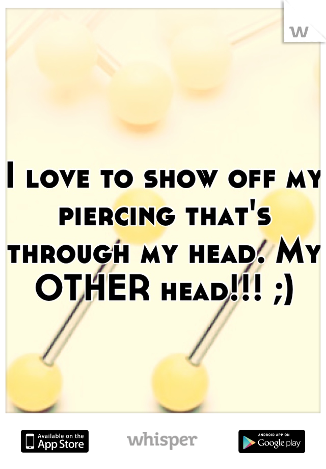 I love to show off my piercing that's through my head. My OTHER head!!! ;)