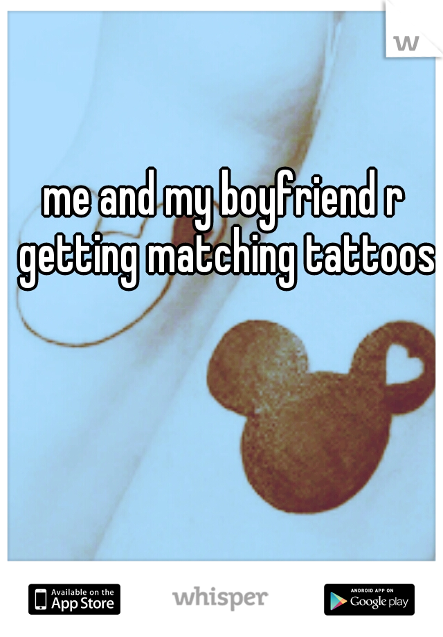 me and my boyfriend r getting matching tattoos