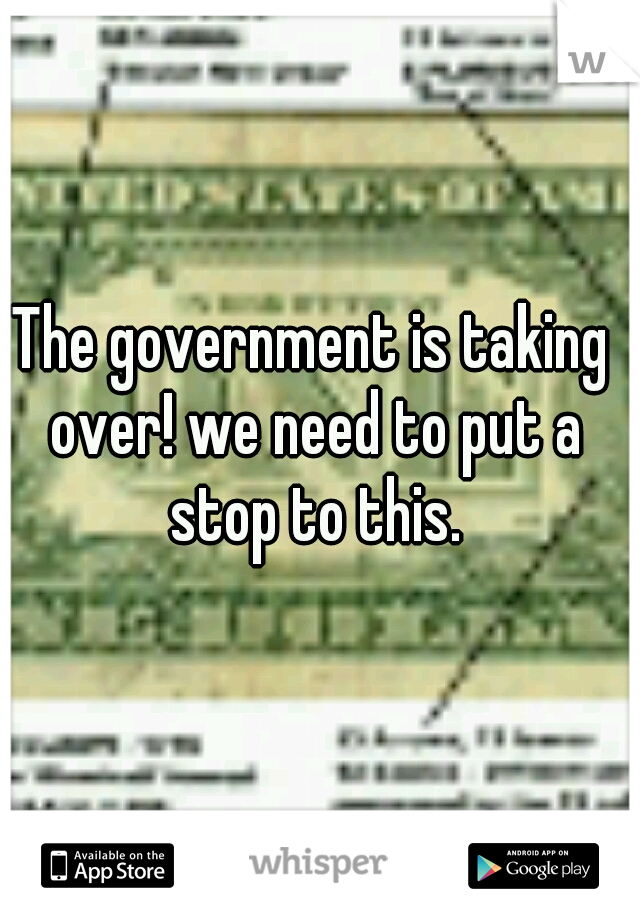 The government is taking over! we need to put a stop to this.