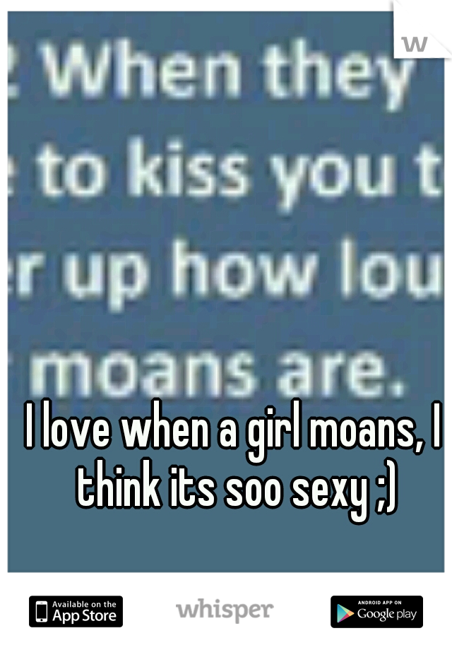 I love when a girl moans, I think its soo sexy ;)