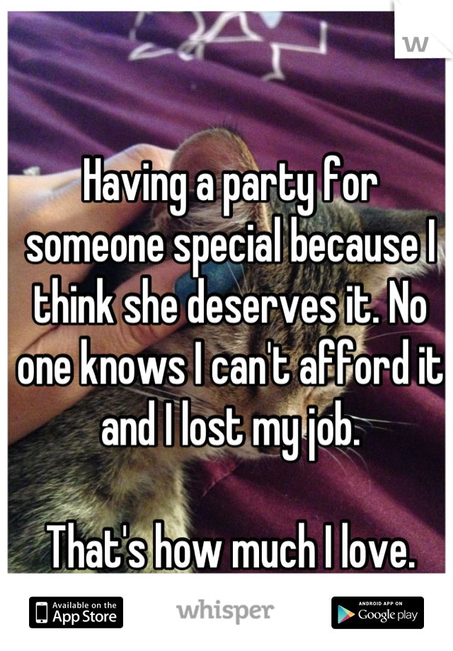 Having a party for someone special because I think she deserves it. No one knows I can't afford it and I lost my job.

That's how much I love.