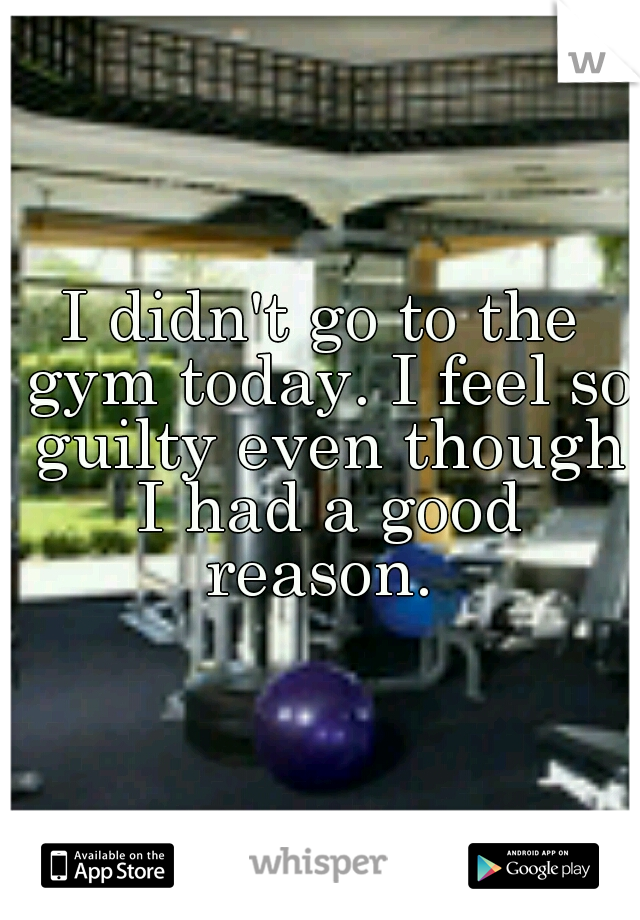 I didn't go to the gym today. I feel so guilty even though I had a good reason. 