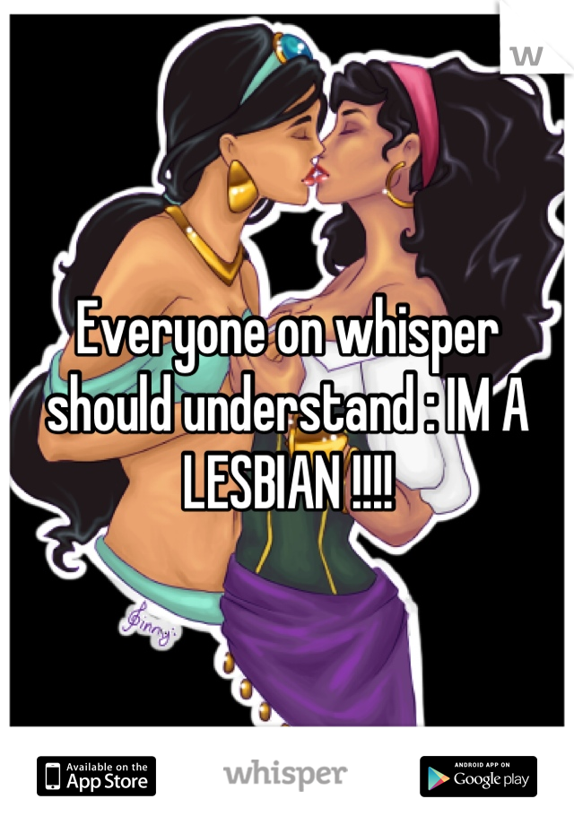 Everyone on whisper should understand : IM A LESBIAN !!!!