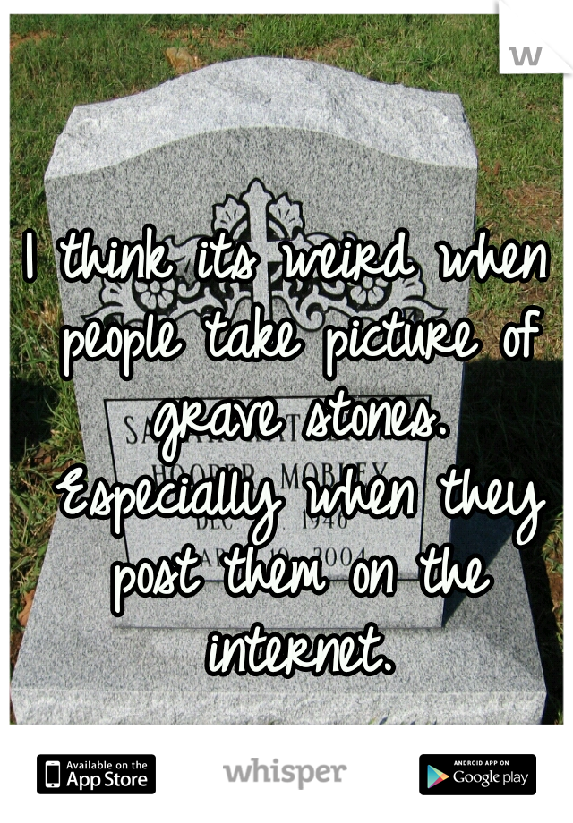 I think its weird when people take picture of grave stones. Especially when they post them on the internet.