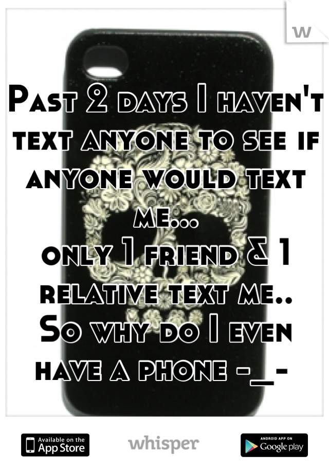 Past 2 days I haven't text anyone to see if anyone would text me...
only 1 friend & 1 relative text me..
So why do I even have a phone -_- 