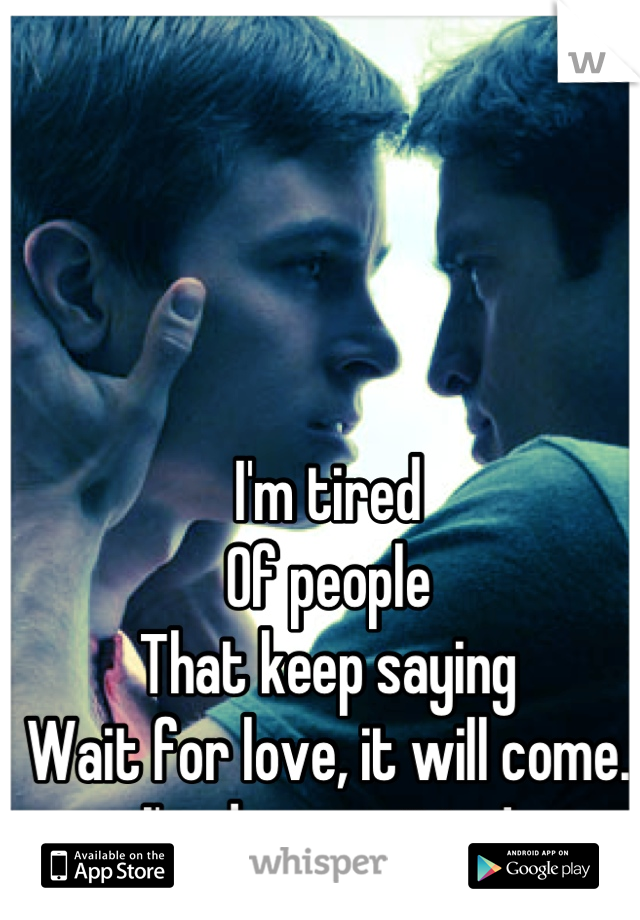 I'm tired
Of people
That keep saying
Wait for love, it will come.
I'm done waiting!