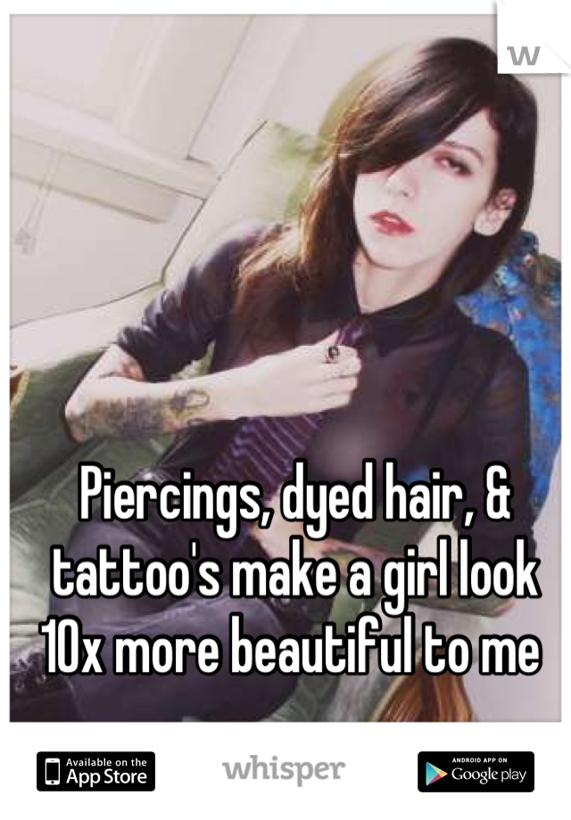 Piercings, dyed hair, & tattoo's make a girl look 10x more beautiful to me 