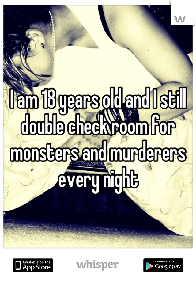 I am 18 years old and I still double check room for monsters and murderers every night