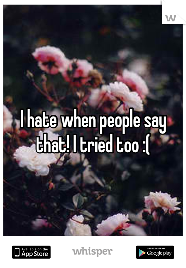 I hate when people say that! I tried too :(