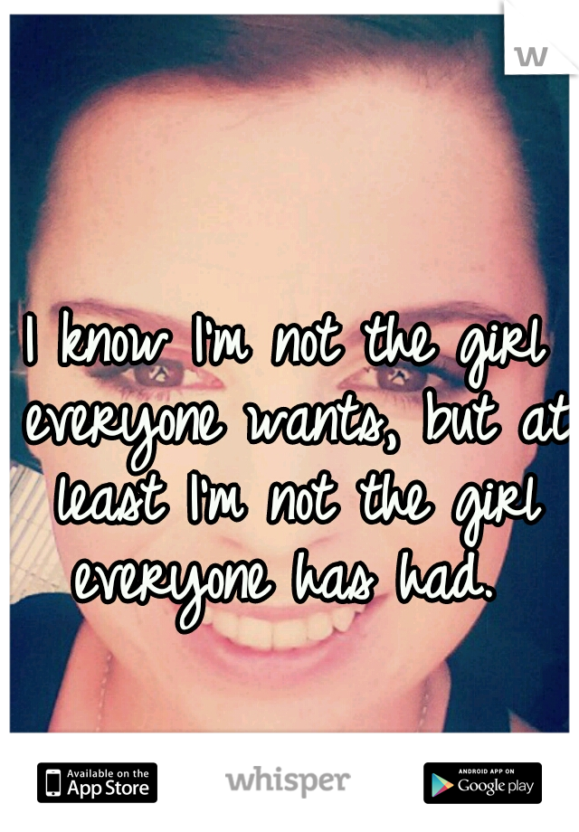 I know I'm not the girl everyone wants, but at least I'm not the girl everyone has had. 