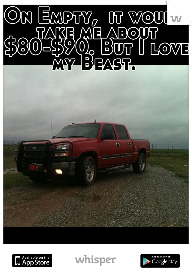 On Empty,  it would take me about $80-$90. But I love my Beast. 