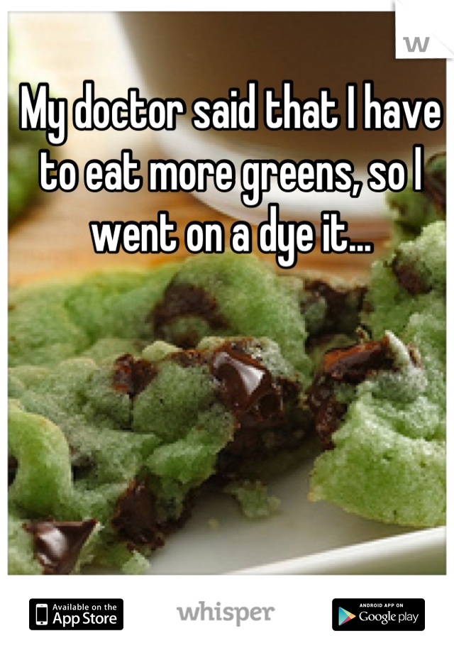My doctor said that I have to eat more greens, so I went on a dye it...