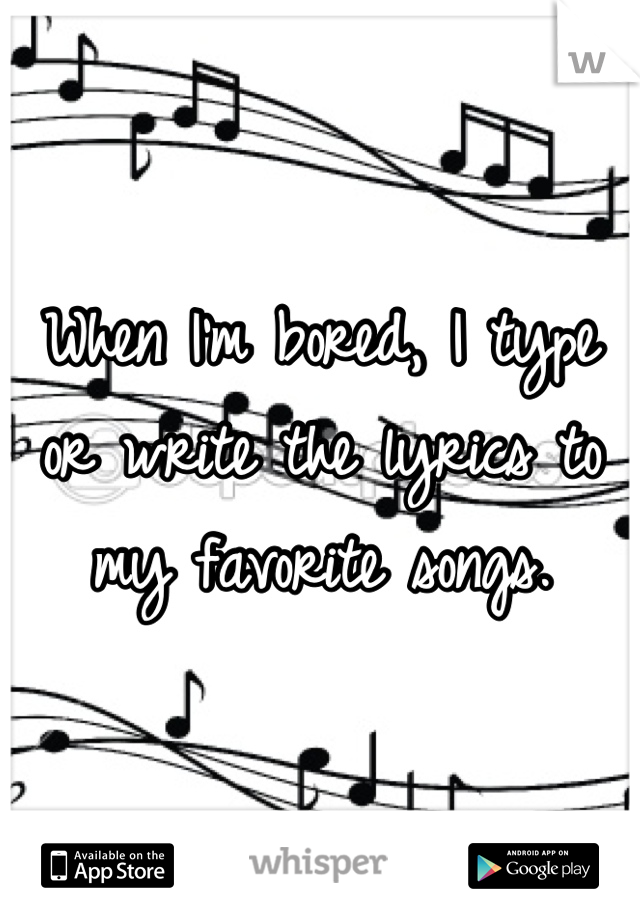 When I'm bored, I type or write the lyrics to my favorite songs.