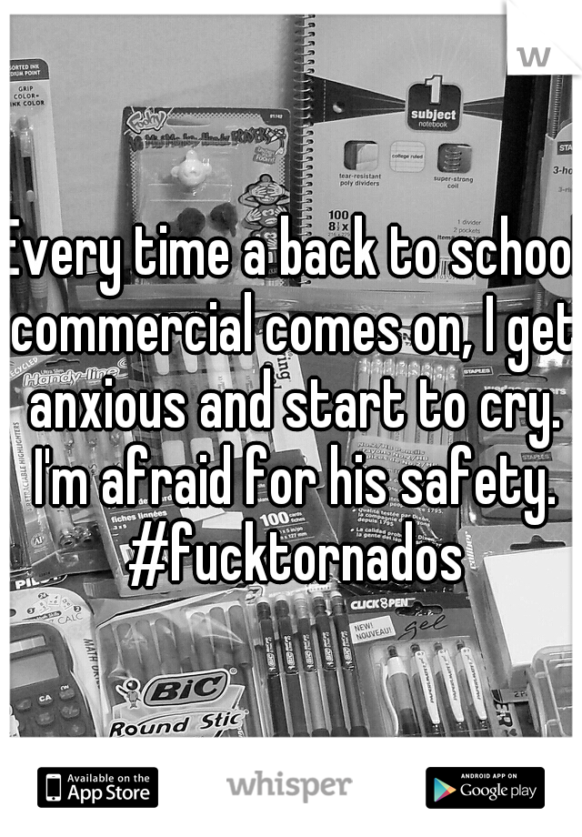 Every time a back to school commercial comes on, I get anxious and start to cry. I'm afraid for his safety. #fucktornados