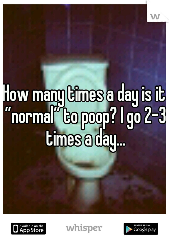 How many times a day is it ”normal” to poop? I go 2-3 times a day...