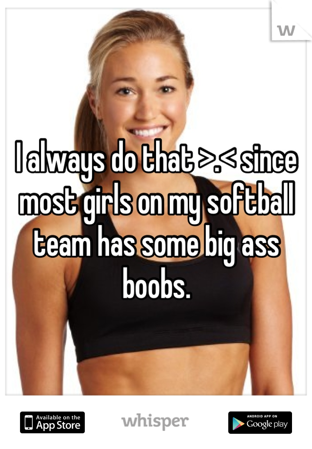 I always do that >.< since most girls on my softball team has some big ass boobs.