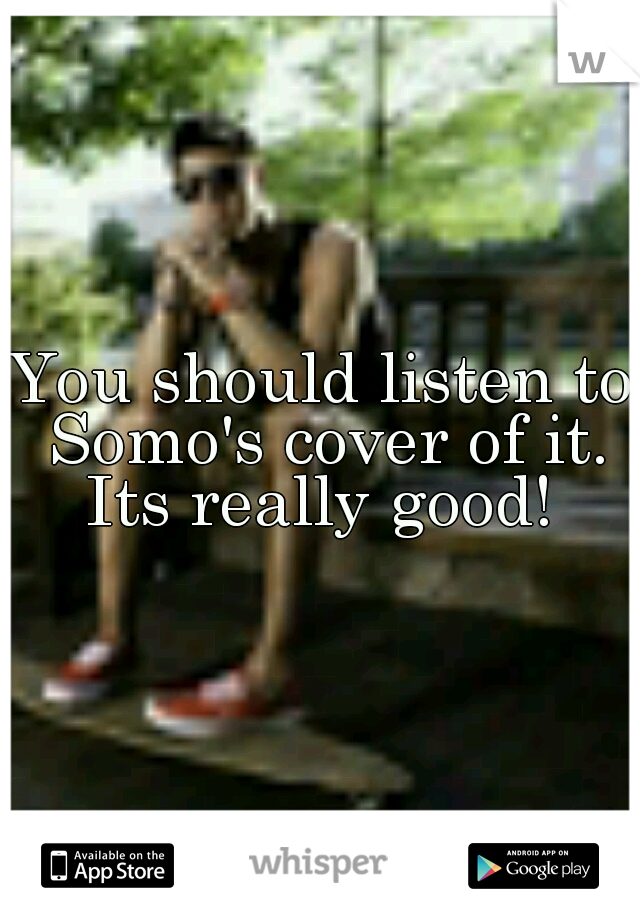 You should listen to Somo's cover of it. Its really good! 