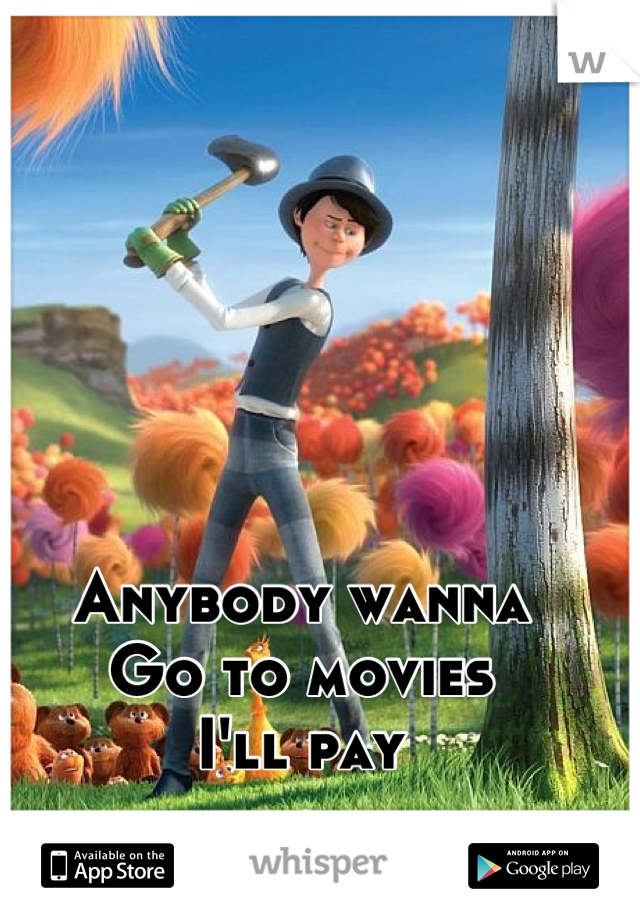 Anybody wanna 
Go to movies 
I'll pay