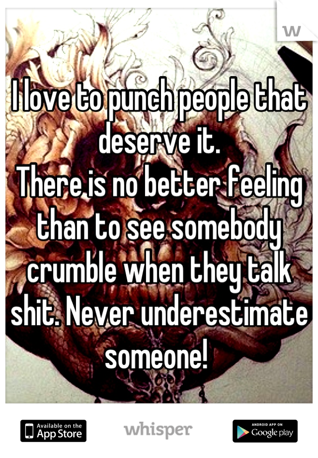 I love to punch people that deserve it. 
There is no better feeling than to see somebody crumble when they talk shit. Never underestimate someone! 