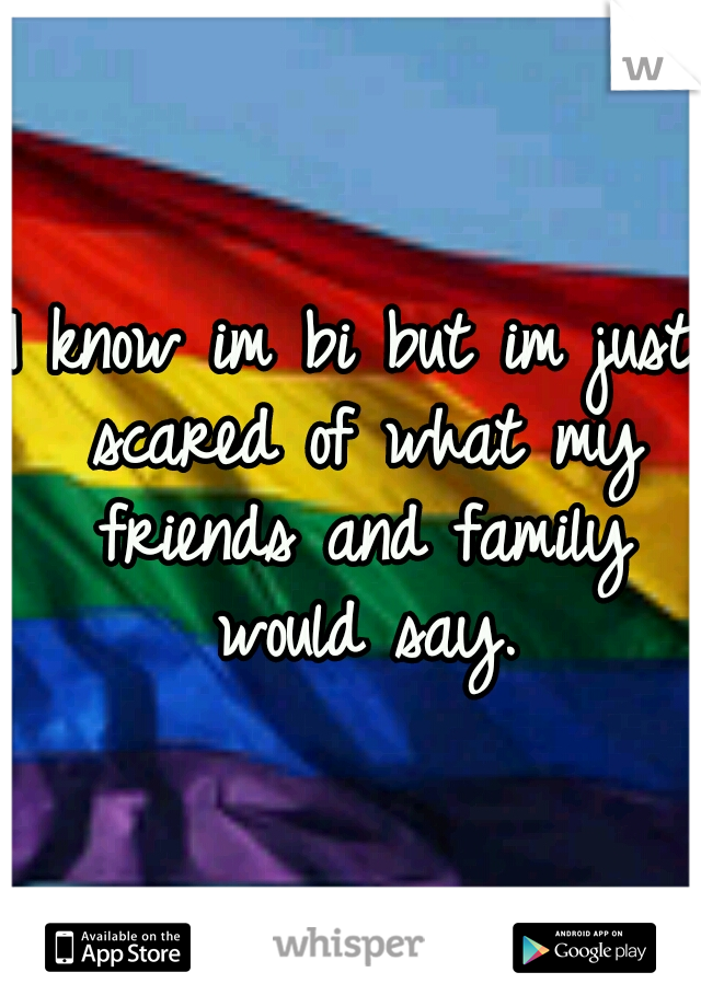 I know im bi but im just scared of what my friends and family would say.