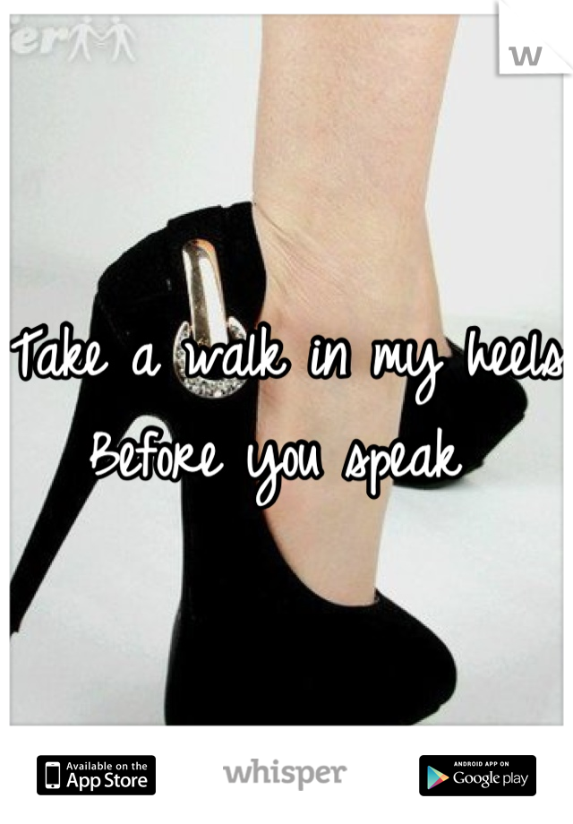 Take a walk in my heels
Before you speak 
