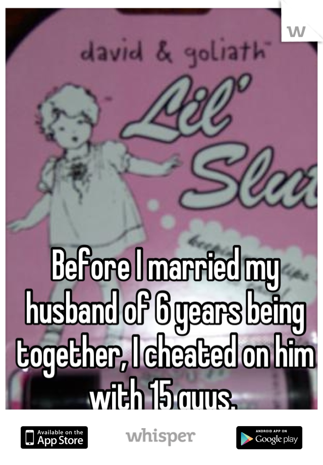 Before I married my husband of 6 years being together, I cheated on him with 15 guys. 