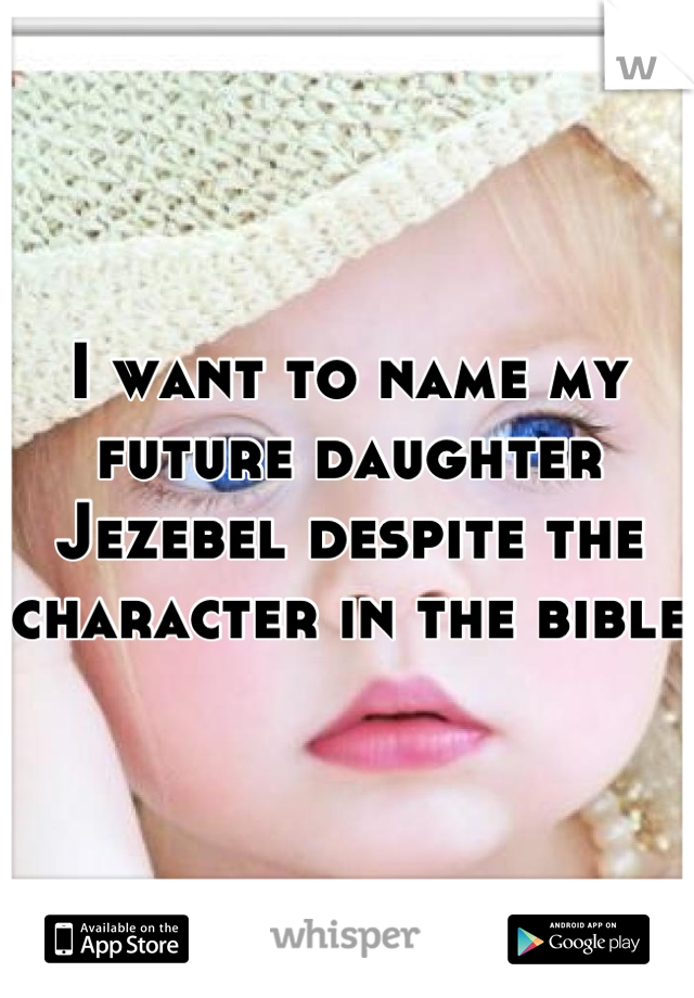 I want to name my future daughter Jezebel despite the character in the bible 