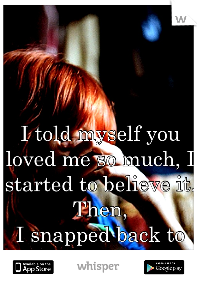 I told myself you loved me so much, I started to believe it.
Then,
I snapped back to reality..