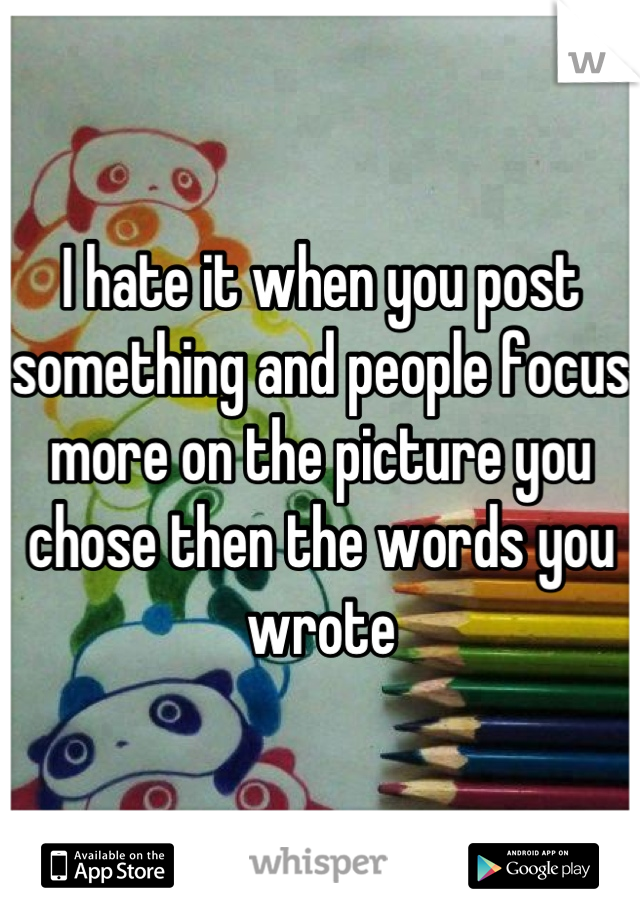 I hate it when you post something and people focus more on the picture you chose then the words you wrote