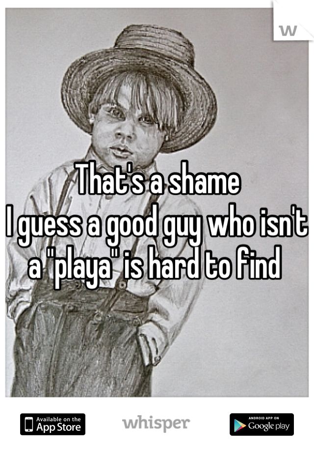 That's a shame
I guess a good guy who isn't a "playa" is hard to find 