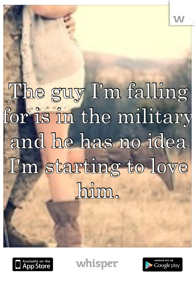 The guy I'm falling for is in the military and he has no idea I'm starting to love him.