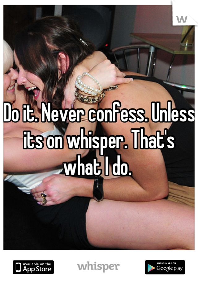 Do it. Never confess. Unless its on whisper. That's what I do. 