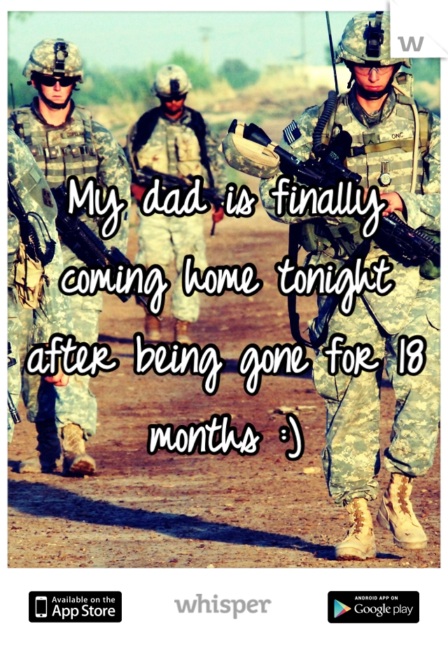 My dad is finally coming home tonight after being gone for 18 months :)