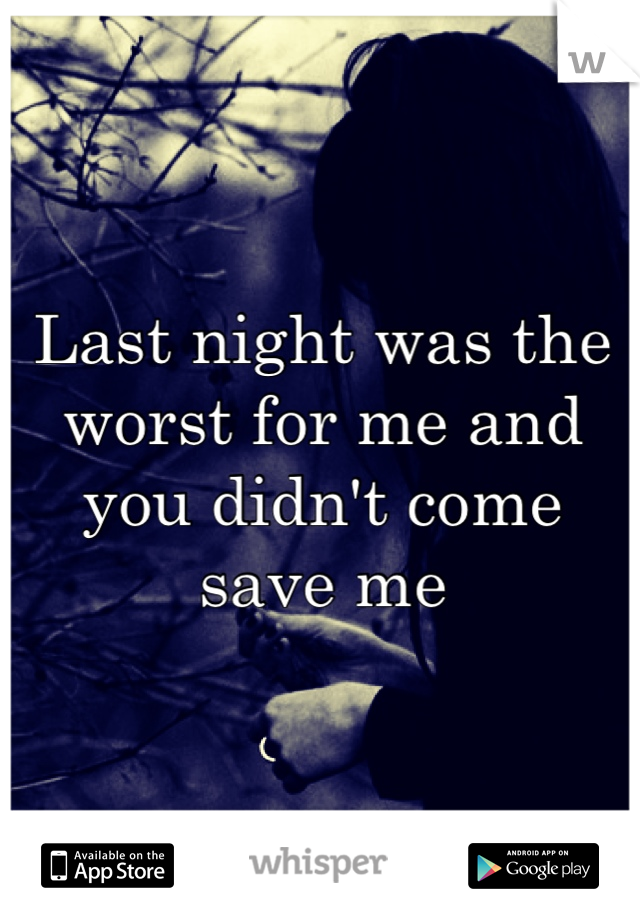 Last night was the worst for me and you didn't come save me