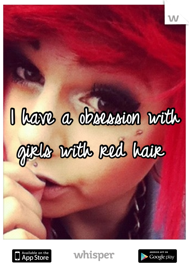 I have a obsession with girls with red hair 