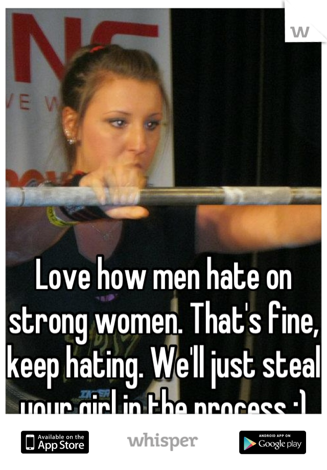Love how men hate on strong women. That's fine, keep hating. We'll just steal your girl in the process ;)